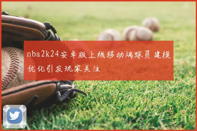 nba2k24安卓版上线移动端球员建模优化引发玩家关注