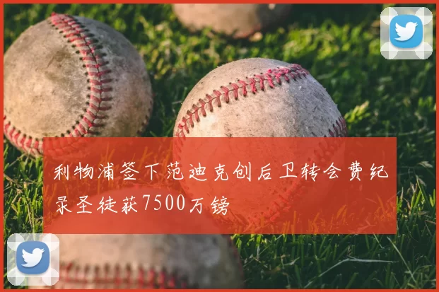 利物浦签下范迪克创后卫转会费纪录圣徒获7500万镑