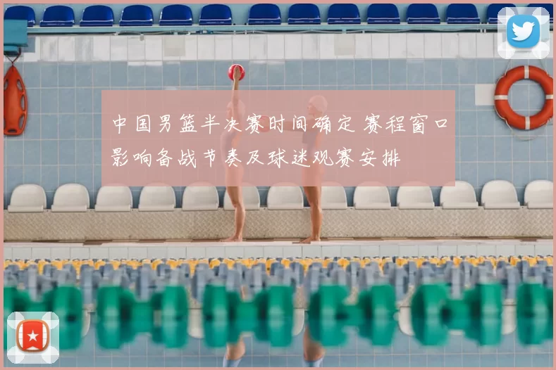 中国男篮半决赛时间确定 赛程窗口影响备战节奏及球迷观赛安排