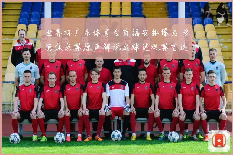 世界杯广东体育台直播安排曝光 多场焦点赛原声解说成球迷观赛首选