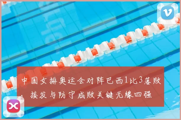 中国女排奥运会对阵巴西1比3落败，接发与防守成败关键无缘四强