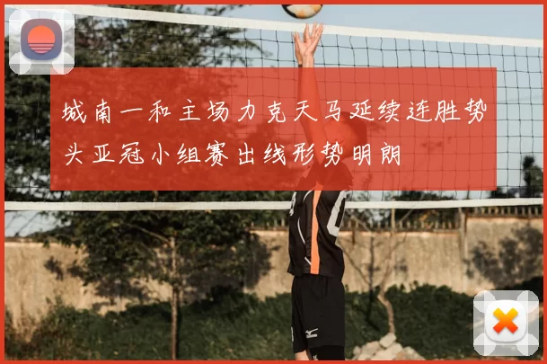 城南一和主场力克天马延续连胜势头亚冠小组赛出线形势明朗